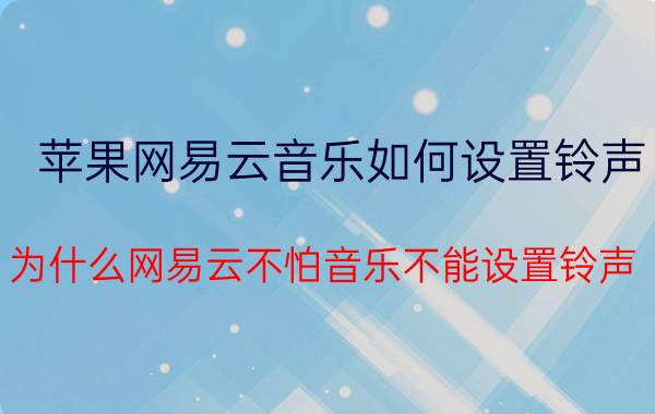 苹果网易云音乐如何设置铃声 为什么网易云不怕音乐不能设置铃声？